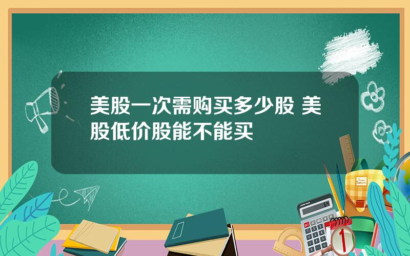 美股一次需购买多少股 美股低价股能不能买